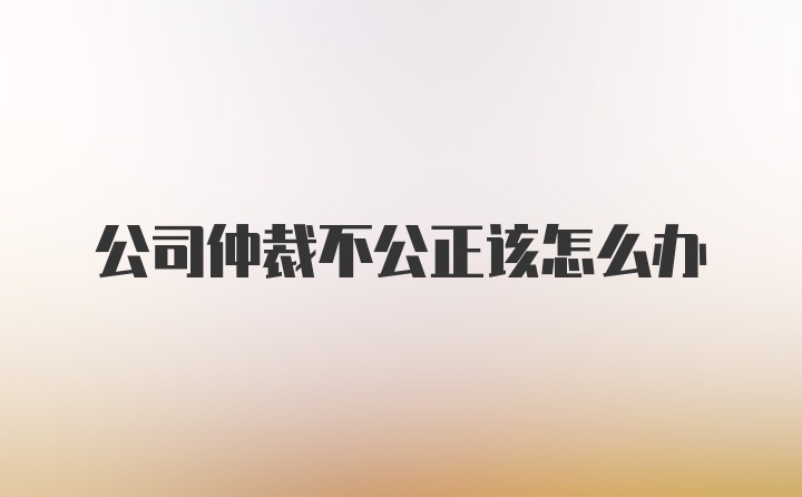 公司仲裁不公正该怎么办