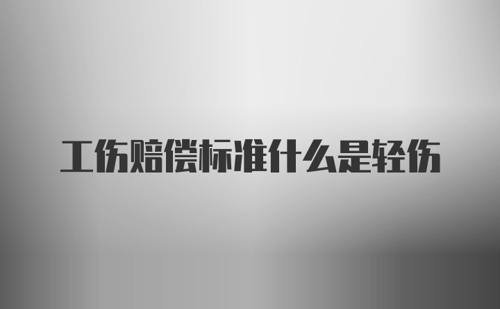 工伤赔偿标准什么是轻伤