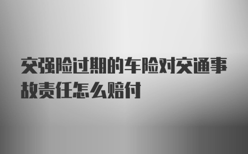 交强险过期的车险对交通事故责任怎么赔付