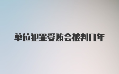 单位犯罪受贿会被判几年