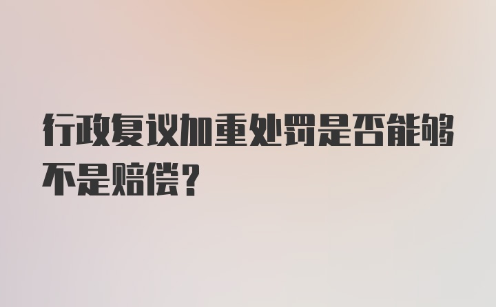 行政复议加重处罚是否能够不是赔偿？