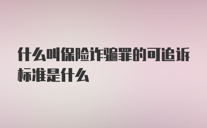 什么叫保险诈骗罪的可追诉标准是什么