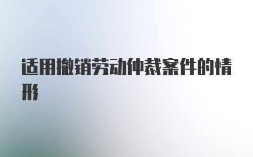 适用撤销劳动仲裁案件的情形