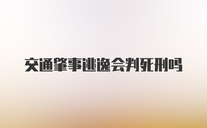 交通肇事逃逸会判死刑吗