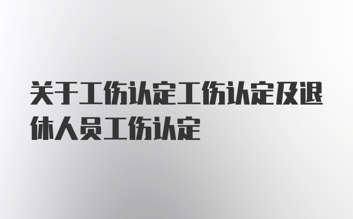 关于工伤认定工伤认定及退休人员工伤认定