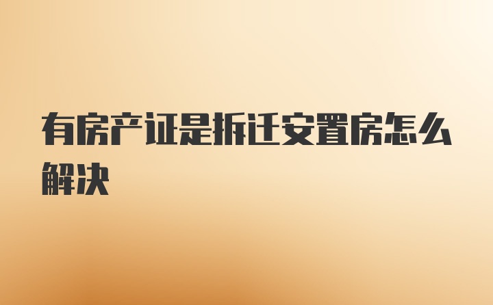 有房产证是拆迁安置房怎么解决