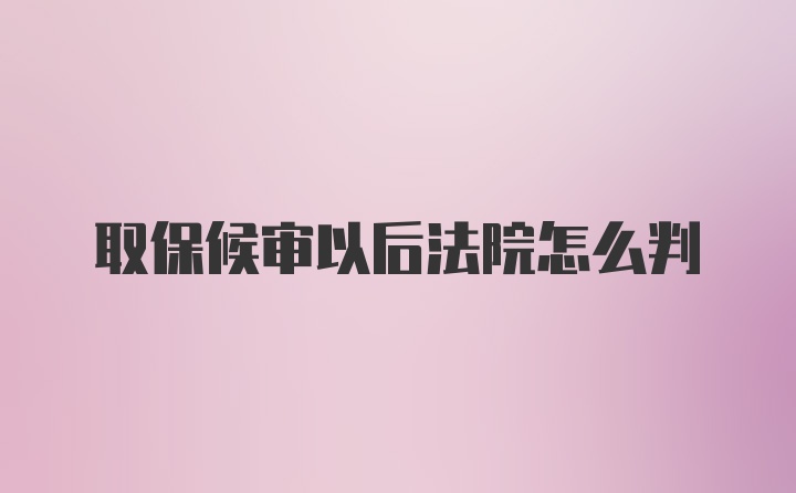 取保候审以后法院怎么判