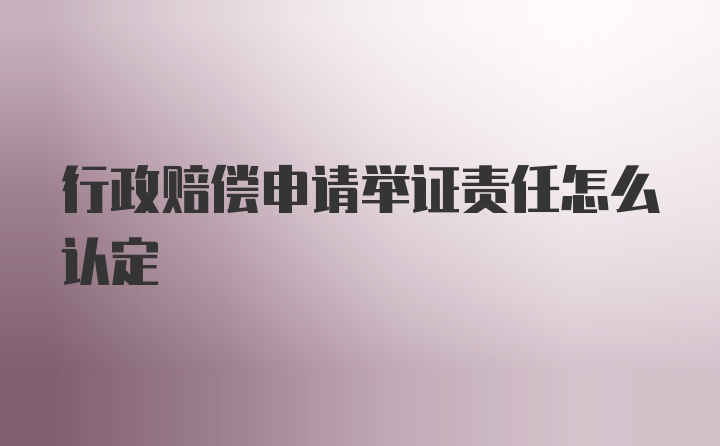 行政赔偿申请举证责任怎么认定