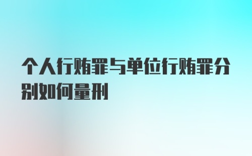 个人行贿罪与单位行贿罪分别如何量刑