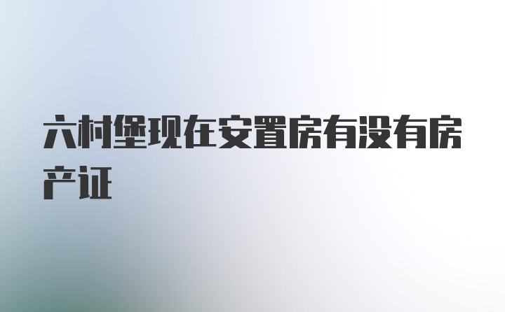 六村堡现在安置房有没有房产证