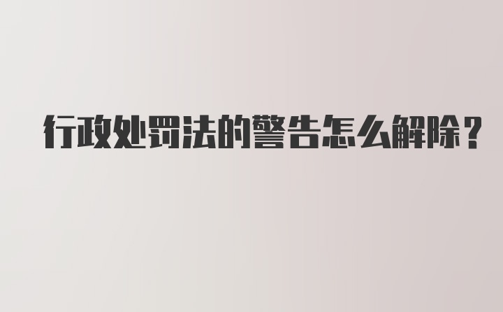 行政处罚法的警告怎么解除？