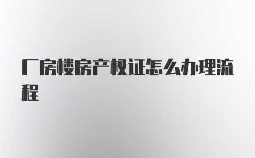 厂房楼房产权证怎么办理流程