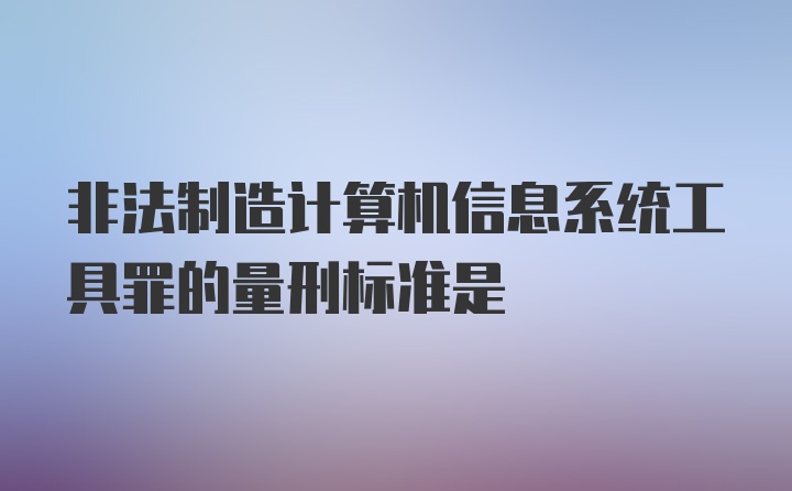 非法制造计算机信息系统工具罪的量刑标准是