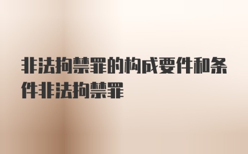 非法拘禁罪的构成要件和条件非法拘禁罪