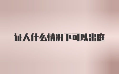 证人什么情况下可以出庭