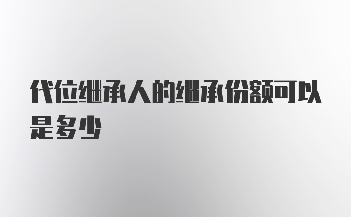 代位继承人的继承份额可以是多少