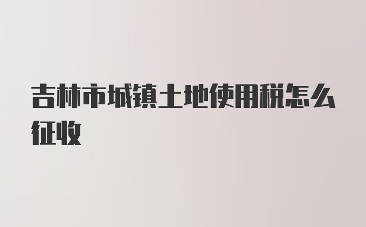 吉林市城镇土地使用税怎么征收