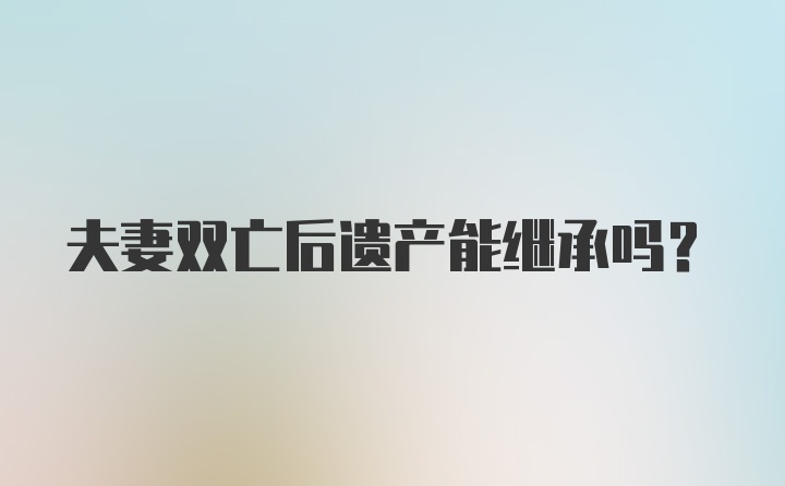 夫妻双亡后遗产能继承吗？