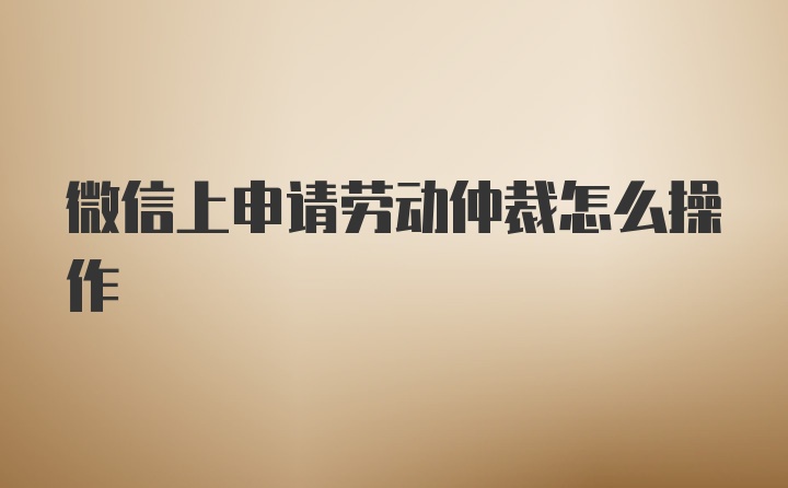 微信上申请劳动仲裁怎么操作