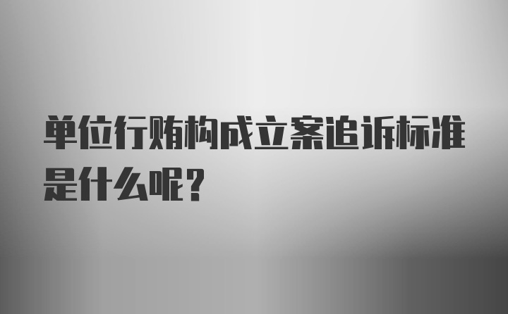 单位行贿构成立案追诉标准是什么呢？