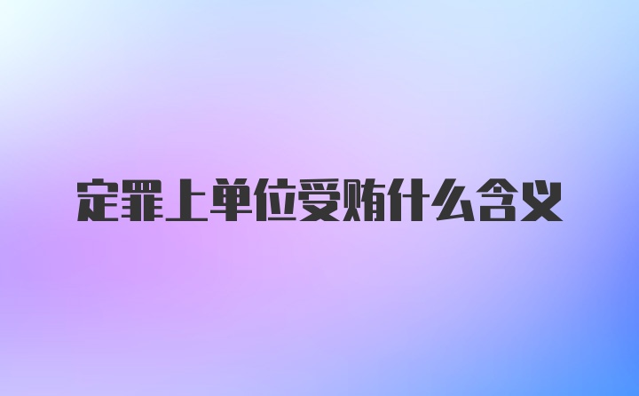 定罪上单位受贿什么含义