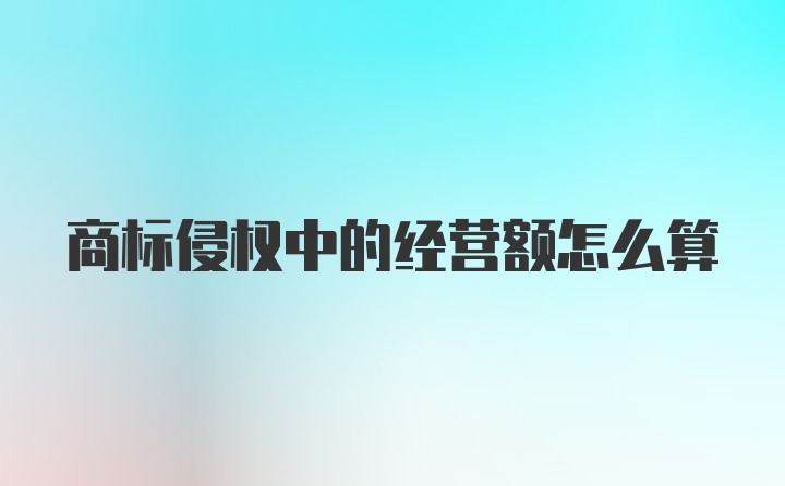 商标侵权中的经营额怎么算