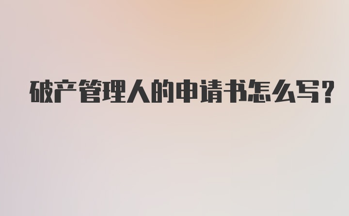 破产管理人的申请书怎么写？