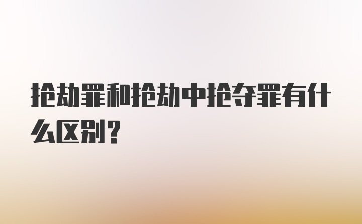 抢劫罪和抢劫中抢夺罪有什么区别？