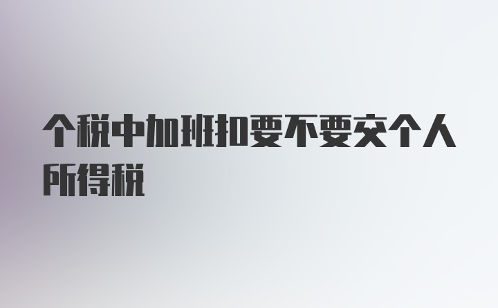 个税中加班扣要不要交个人所得税