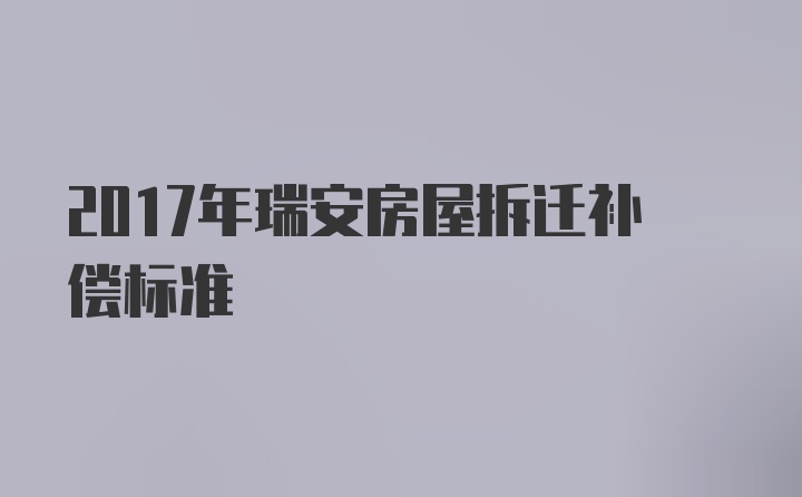 2017年瑞安房屋拆迁补偿标准