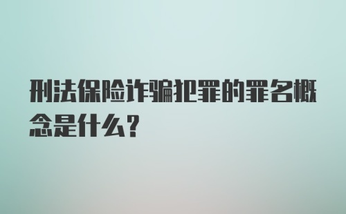 刑法保险诈骗犯罪的罪名概念是什么？