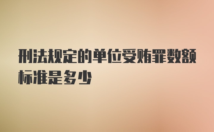 刑法规定的单位受贿罪数额标准是多少