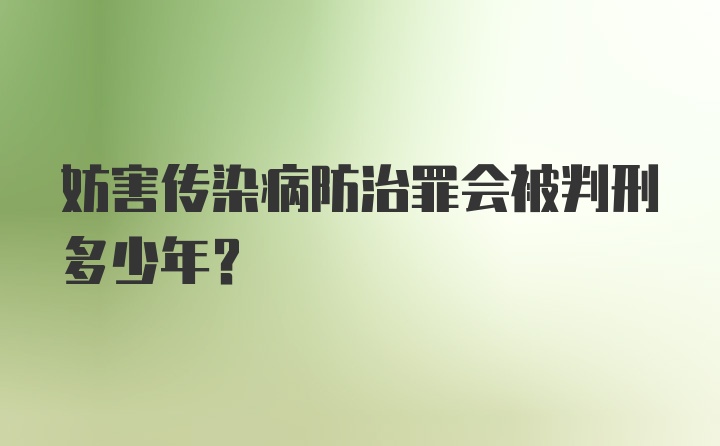 妨害传染病防治罪会被判刑多少年？