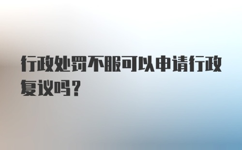 行政处罚不服可以申请行政复议吗？