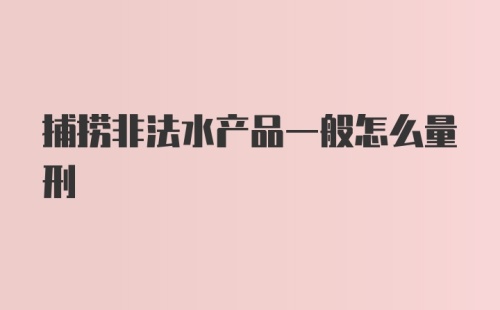 捕捞非法水产品一般怎么量刑