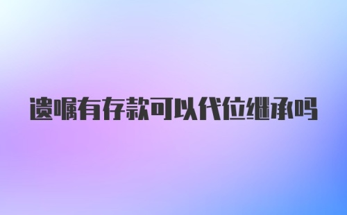 遗嘱有存款可以代位继承吗