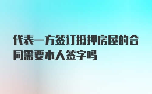 代表一方签订抵押房屋的合同需要本人签字吗