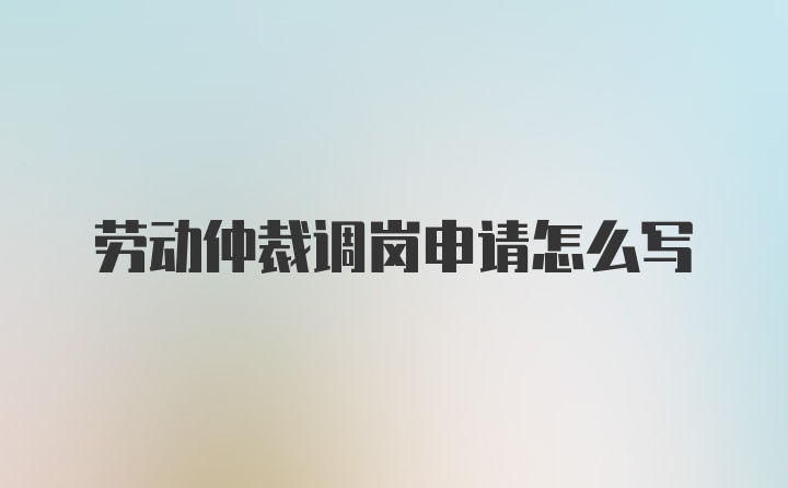 劳动仲裁调岗申请怎么写