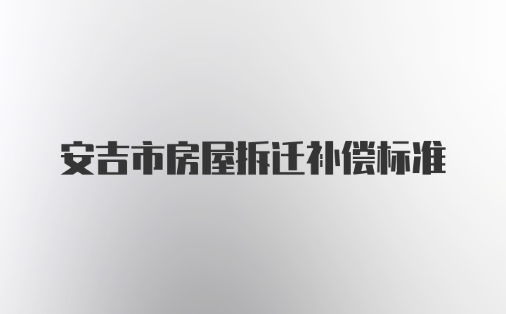 安吉市房屋拆迁补偿标准