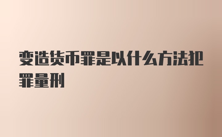 变造货币罪是以什么方法犯罪量刑