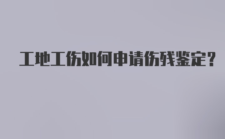 工地工伤如何申请伤残鉴定？