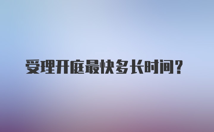 受理开庭最快多长时间？