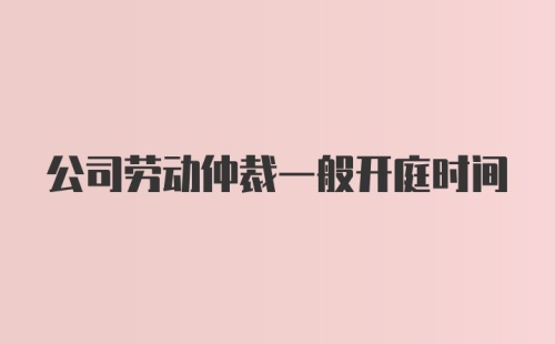 公司劳动仲裁一般开庭时间