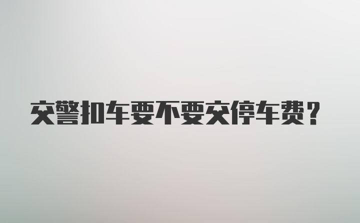 交警扣车要不要交停车费?