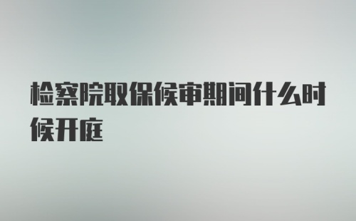 检察院取保候审期间什么时候开庭