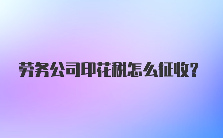 劳务公司印花税怎么征收？