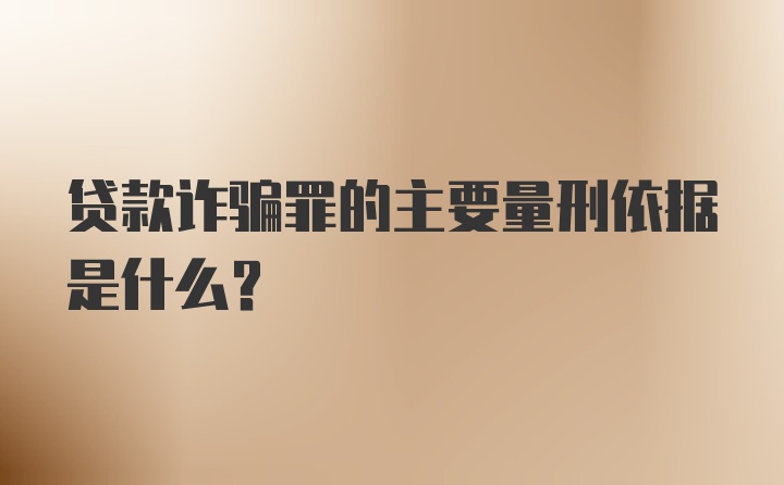 贷款诈骗罪的主要量刑依据是什么？