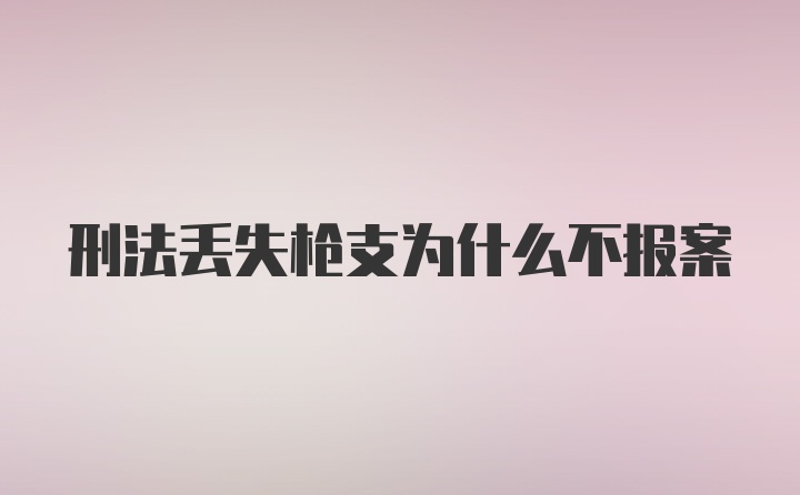 刑法丢失枪支为什么不报案