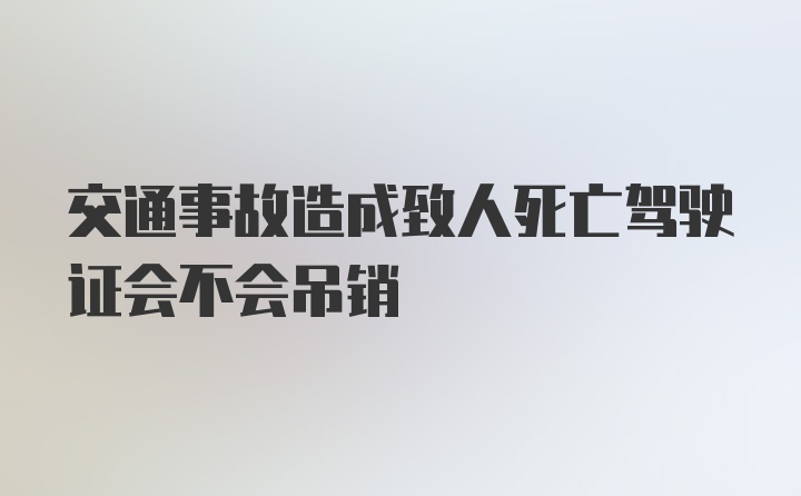 交通事故造成致人死亡驾驶证会不会吊销