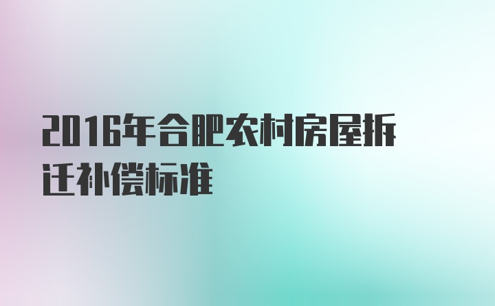 2016年合肥农村房屋拆迁补偿标准